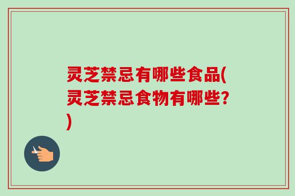 灵芝禁忌有哪些食品(灵芝禁忌食物有哪些？)