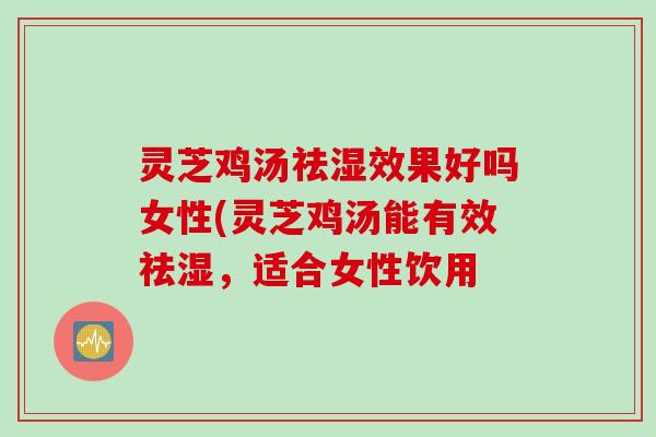 灵芝鸡汤祛湿效果好吗女性(灵芝鸡汤能有效祛湿，适合女性饮用