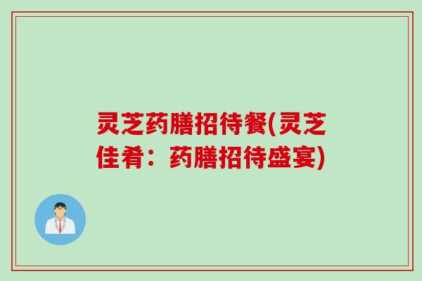 灵芝药膳招待餐(灵芝佳肴：药膳招待盛宴)