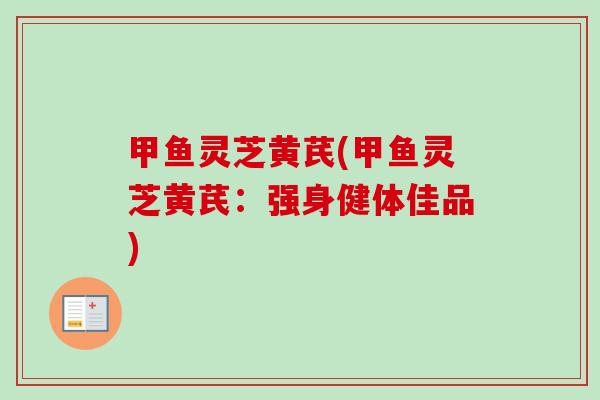 甲鱼灵芝黄芪(甲鱼灵芝黄芪：强身健体佳品)
