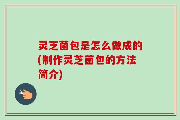 灵芝菌包是怎么做成的(制作灵芝菌包的方法简介)