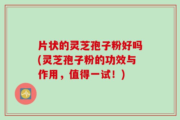 片状的灵芝孢子粉好吗(灵芝孢子粉的功效与作用，值得一试！)