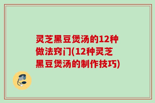 灵芝黑豆煲汤的12种做法窍门(12种灵芝黑豆煲汤的制作技巧)