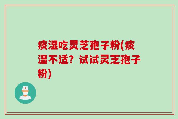 痰湿吃灵芝孢子粉(痰湿不适？试试灵芝孢子粉)