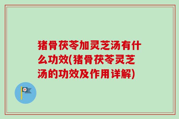 猪骨茯苓加灵芝汤有什么功效(猪骨茯苓灵芝汤的功效及作用详解)