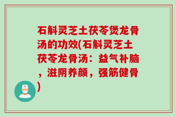 石斛灵芝土茯苓煲龙骨汤的功效(石斛灵芝土茯苓龙骨汤：益气补脑，滋阴养颜，强筋健骨)