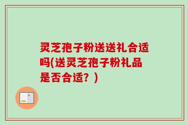 灵芝孢子粉送送礼合适吗(送灵芝孢子粉礼品是否合适？)