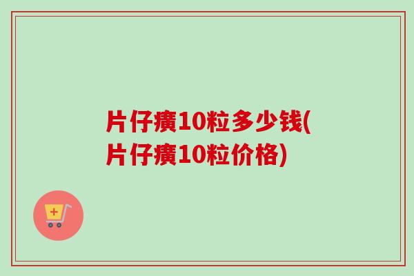 片仔癀10粒多少钱(片仔癀10粒价格)