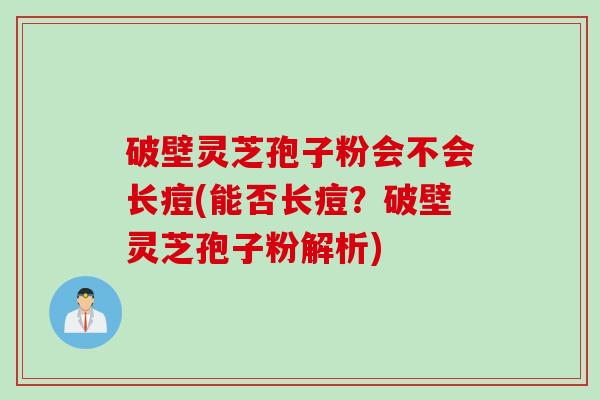 破壁灵芝孢子粉会不会长痘(能否长痘？破壁灵芝孢子粉解析)