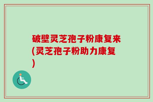 破壁灵芝孢子粉康复来(灵芝孢子粉助力康复)