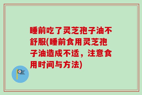 睡前吃了灵芝孢子油不舒服(睡前食用灵芝孢子油造成不适,注意食用时间与方法) 睡前吃了灵芝孢子油不舒服(睡前食用灵芝孢子油造成不适,注意食用时间与方法)