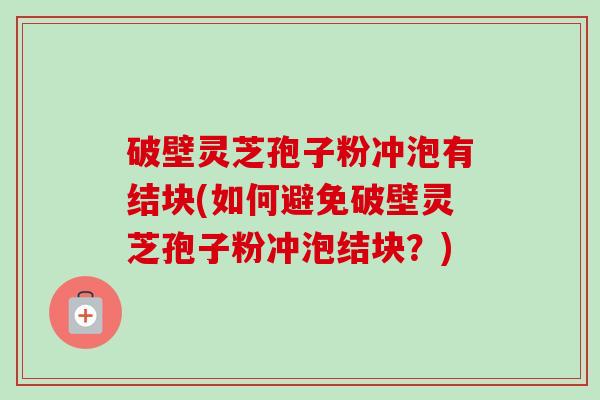 破壁灵芝孢子粉冲泡有结块(如何避免破壁灵芝孢子粉冲泡结块？)