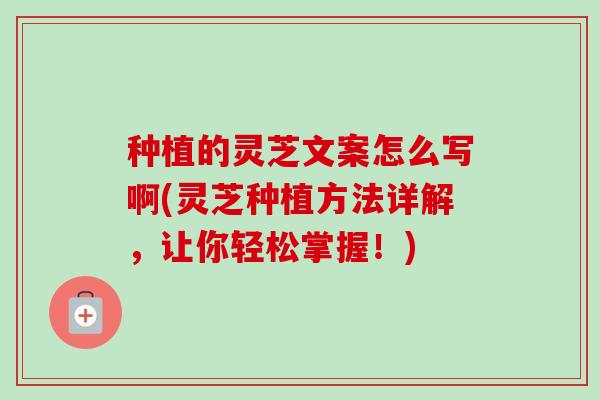 种植的灵芝文案怎么写啊(灵芝种植方法详解，让你轻松掌握！)