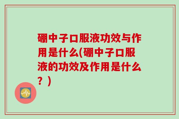 硼中子口服液功效与作用是什么(硼中子口服液的功效及作用是什么？)