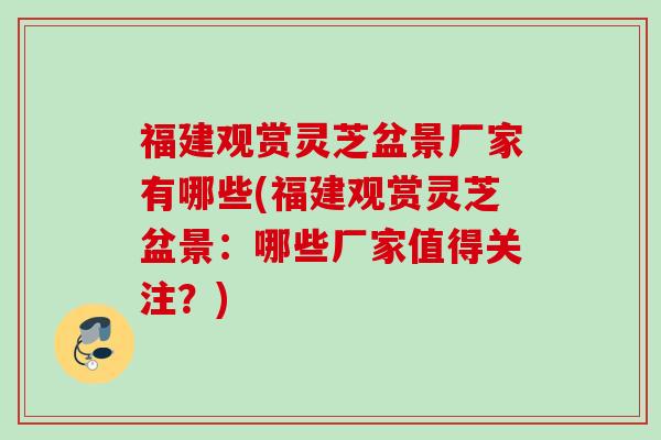 福建观赏灵芝盆景厂家有哪些(福建观赏灵芝盆景：哪些厂家值得关注？)