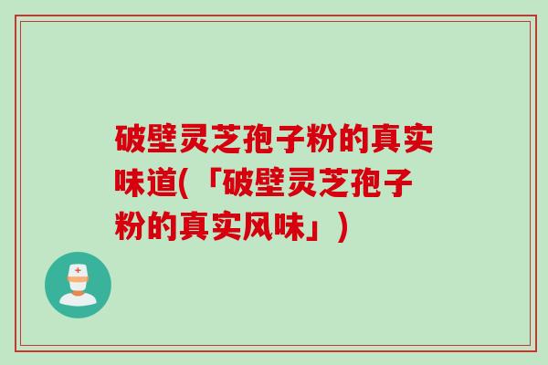 破壁灵芝孢子粉的真实味道(「破壁灵芝孢子粉的真实风味」)