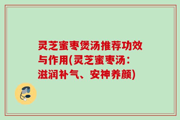 灵芝蜜枣煲汤推荐功效与作用(灵芝蜜枣汤：滋润补气、安神养颜)