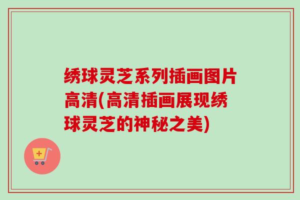 绣球灵芝系列插画图片高清(高清插画展现绣球灵芝的神秘之美)