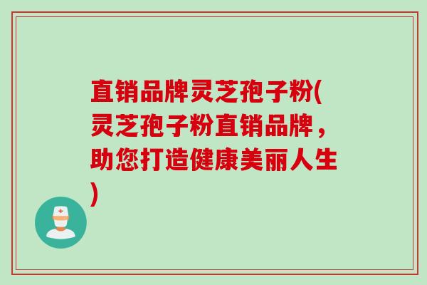 直销品牌灵芝孢子粉(灵芝孢子粉直销品牌，助您打造健康美丽人生)