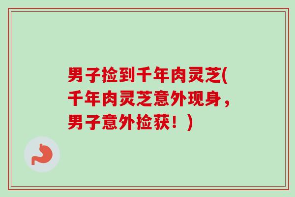男子捡到千年肉灵芝(千年肉灵芝意外现身，男子意外捡获！)