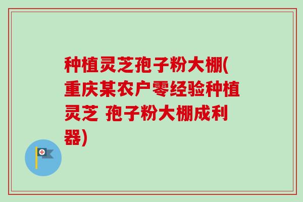 种植灵芝孢子粉大棚(重庆某农户零经验种植灵芝 孢子粉大棚成利器)