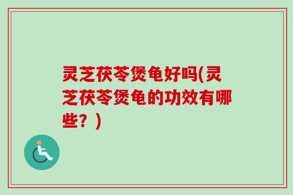 灵芝茯苓煲龟好吗(灵芝茯苓煲龟的功效有哪些？)