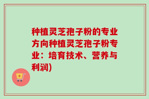 种植灵芝孢子粉的专业方向种植灵芝孢子粉专业：培育技术、营养与利润)