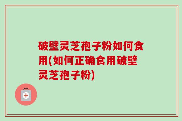 破壁灵芝孢子粉如何食用(如何正确食用破壁灵芝孢子粉)
