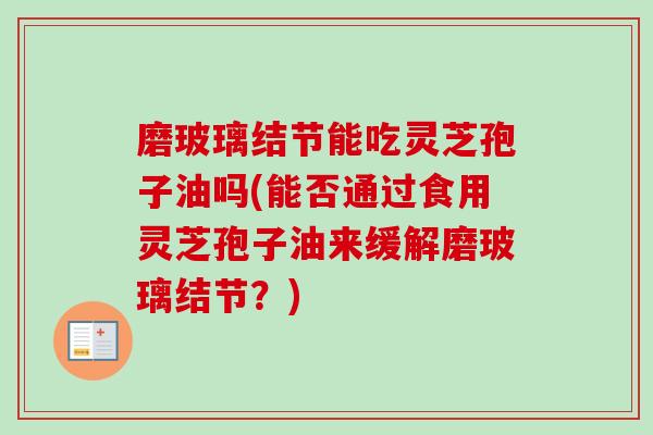 磨玻璃结节能吃灵芝孢子油吗(能否通过食用灵芝孢子油来缓解磨玻璃结节？)