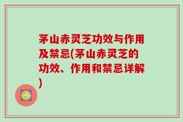 茅山赤灵芝功效与作用及禁忌(茅山赤灵芝的功效、作用和禁忌详解)