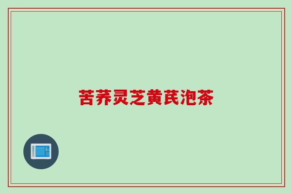 苦荞灵芝黄芪泡茶