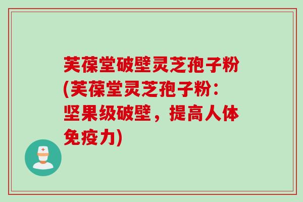 芙葆堂破壁灵芝孢子粉(芙葆堂灵芝孢子粉:坚果级破壁,提高人体免疫力) 芙葆堂破壁灵芝孢子粉(芙葆堂灵芝孢子粉:坚果级破壁,提高人体免疫力)