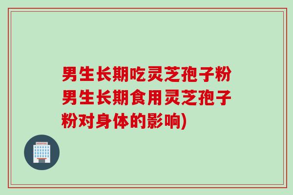 男生长期吃灵芝孢子粉男生长期食用灵芝孢子粉对身体的影响)