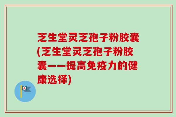 芝生堂灵芝孢子粉胶囊(芝生堂灵芝孢子粉胶囊——提高免疫力的健康选择)