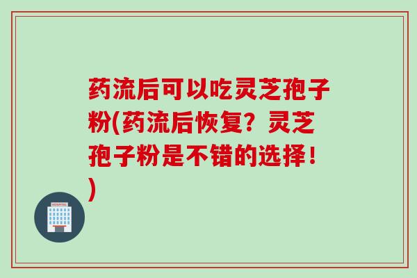 药流后可以吃灵芝孢子粉(药流后恢复？灵芝孢子粉是不错的选择！)