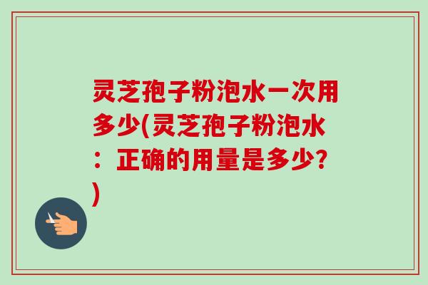 灵芝孢子粉泡水一次用多少(灵芝孢子粉泡水：正确的用量是多少？)