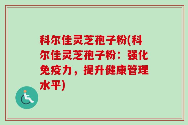 科尔佳灵芝孢子粉(科尔佳灵芝孢子粉：强化免疫力，提升健康管理水平)