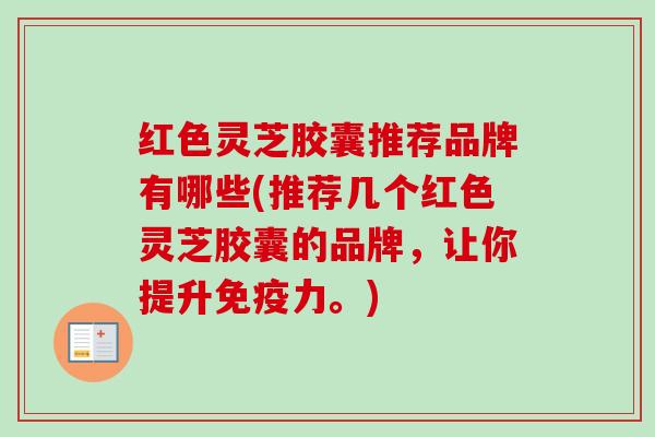 红色灵芝胶囊推荐品牌有哪些(推荐几个红色灵芝胶囊的品牌，让你提升免疫力。)