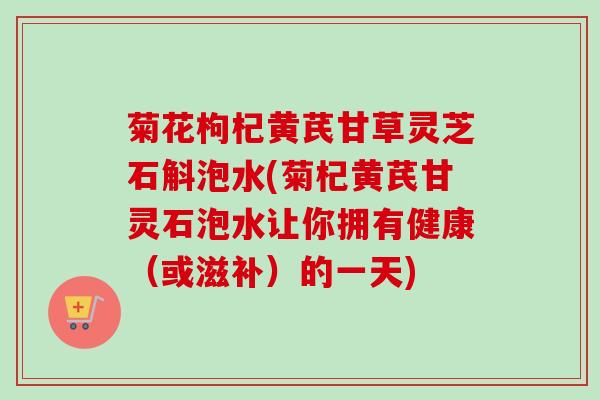 菊花枸杞黄芪甘草灵芝石斛泡水(菊杞黄芪甘灵石泡水让你拥有健康（或滋补）的一天)