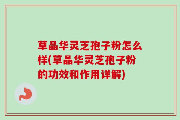 草晶华灵芝孢子粉怎么样(草晶华灵芝孢子粉的功效和作用详解)
