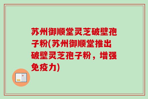 苏州御顺堂灵芝破壁孢子粉(苏州御顺堂推出破壁灵芝孢子粉，增强免疫力)