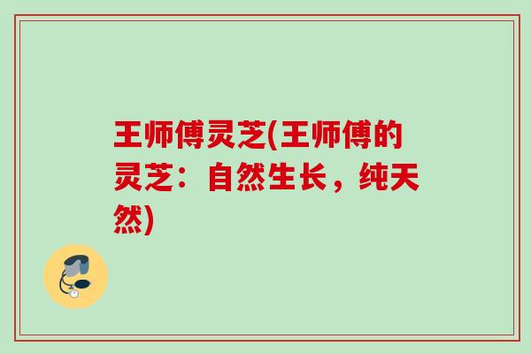 王师傅灵芝(王师傅的灵芝：自然生长，纯天然)