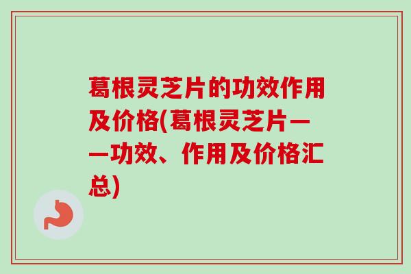 葛根灵芝片的功效作用及价格(葛根灵芝片——功效、作用及价格汇总)