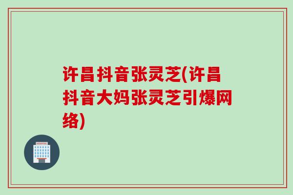 许昌抖音张灵芝(许昌抖音大妈张灵芝引爆网络)