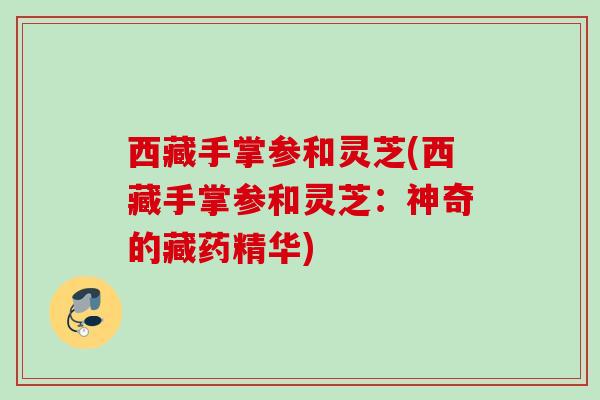 西藏手掌参和灵芝(西藏手掌参和灵芝：神奇的藏药精华)