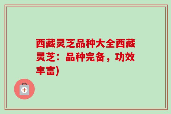 西藏灵芝品种大全西藏灵芝：品种完备，功效丰富)