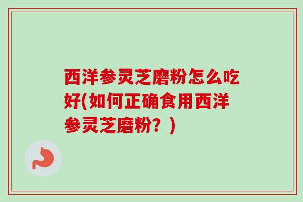 西洋参灵芝磨粉怎么吃好(如何正确食用西洋参灵芝磨粉？)