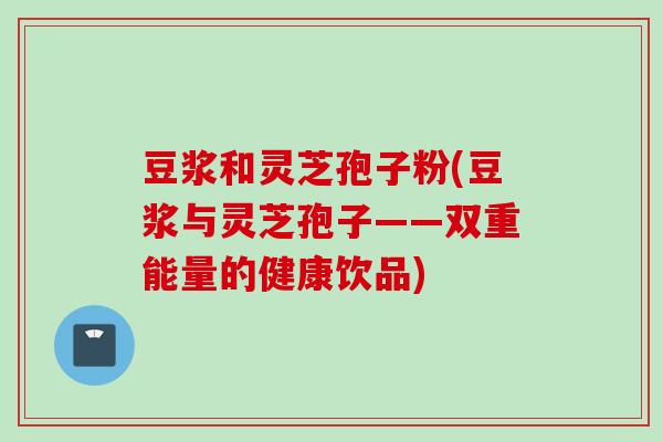 豆浆和灵芝孢子粉(豆浆与灵芝孢子——双重能量的健康饮品)