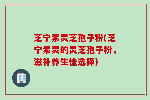 芝宁素灵芝孢子粉(芝宁素灵的灵芝孢子粉，滋补养生佳选择)