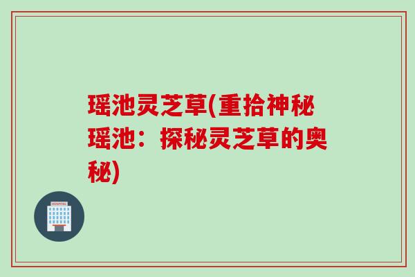 瑶池灵芝草(重拾神秘瑶池：探秘灵芝草的奥秘)